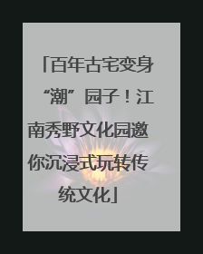 百年古宅变身“潮”园子！江南秀野文化园邀你沉浸式玩转传统文化