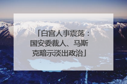 白宫人事震荡：国安委裁人、马斯克暗示淡出政治