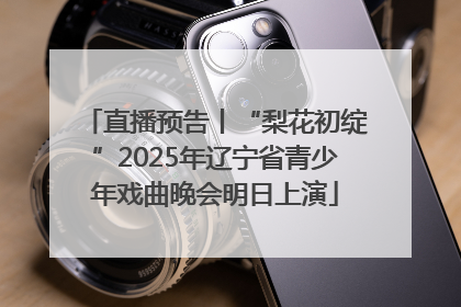 直播预告丨“梨花初绽”2025年辽宁省青少年戏曲晚会明日上演