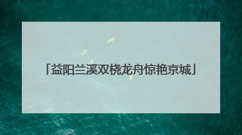 益阳兰溪双桡龙舟惊艳京城