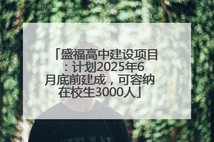 盛福高中建设项目：计划2025年6月底前建成，可容纳在校生3000人