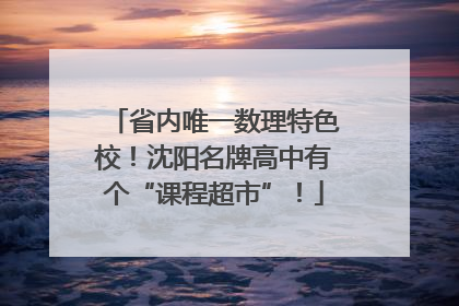 省内唯一数理特色校！沈阳名牌高中有个“课程超市”！