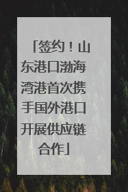 签约！山东港口渤海湾港首次携手国外港口开展供应链合作