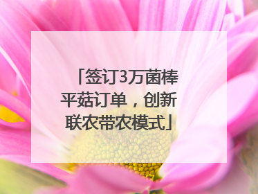 签订3万菌棒平菇订单，创新联农带农模式