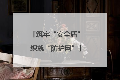 筑牢“安全盾” 织就“防护网”