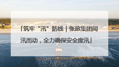 筑牢“汛”防线｜张旅集团闻汛而动，全力确保安全度汛