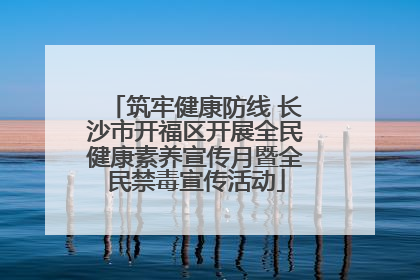 筑牢健康防线 长沙市开福区开展全民健康素养宣传月暨全民禁毒宣传活动