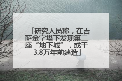 研究人员称，在吉萨金字塔下发现第二座“地下城”，或于3.8万年前建造