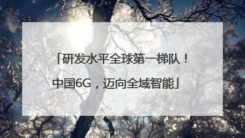 研发水平全球第一梯队！中国6G，迈向全域智能