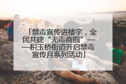 禁毒宣传进楼宇，全民共建“无毒商圈”——积玉桥街道开启禁毒宣传月系列活动