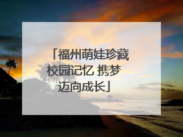 福州萌娃珍藏校园记忆 携梦迈向成长
