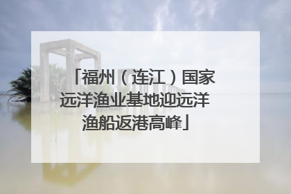福州（连江）国家远洋渔业基地迎远洋渔船返港高峰