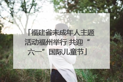 福建省未成年人主题活动福州举行 共迎“六一”国际儿童节