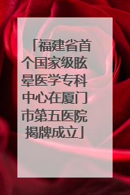 福建省首个国家级眩晕医学专科中心在厦门市第五医院揭牌成立