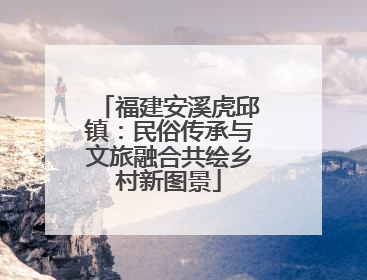 福建安溪虎邱镇：民俗传承与文旅融合共绘乡村新图景