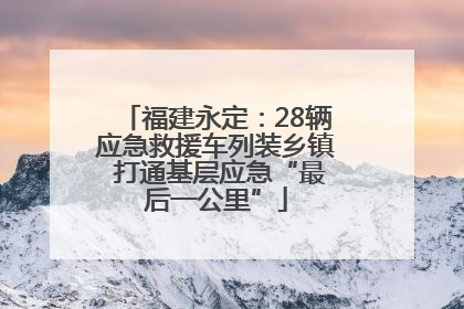 福建永定：28辆应急救援车列装乡镇 打通基层应急“最后一公里”