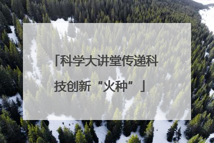 科学大讲堂传递科技创新“火种”