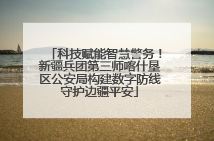 科技赋能智慧警务！新疆兵团第三师喀什垦区公安局构建数字防线守护边疆平安