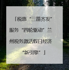 税惠“三箭齐发”服务“四轮驱动”兰州税务激活假日经济“新引擎”