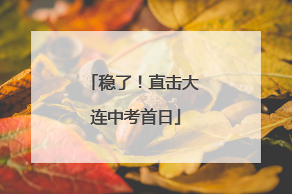稳了！直击大连中考首日