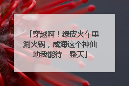 穿越啊！绿皮火车里涮火锅，威海这个神仙地我能待一整天