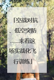 空战对抗、低空突防……来看这场实战化飞行训练