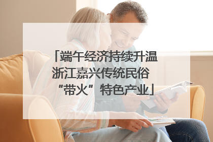 端午经济持续升温 浙江嘉兴传统民俗“带火”特色产业