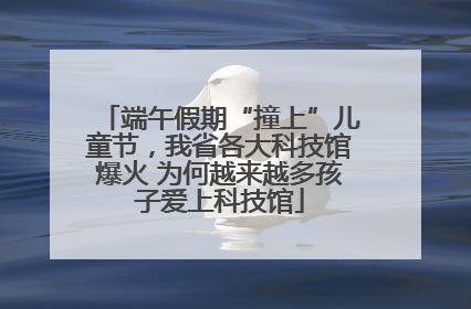 端午假期“撞上”儿童节，我省各大科技馆爆火 为何越来越多孩子爱上科技馆