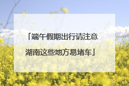 端午假期出行请注意 湖南这些地方易堵车