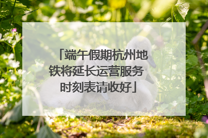 端午假期杭州地铁将延长运营服务 时刻表请收好