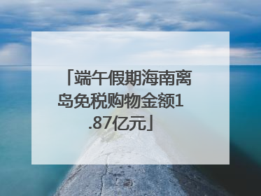 端午假期海南离岛免税购物金额1.87亿元