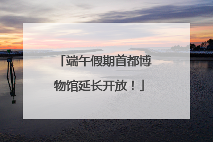 端午假期首都博物馆延长开放！