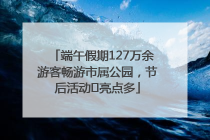 端午假期127万余游客畅游市属公园，节后活动﻿亮点多
