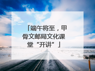 端午将至，甲骨文邮局文化课堂“开讲”