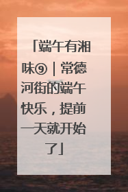端午有湘味⑨｜常德河街的端午快乐，提前一天就开始了