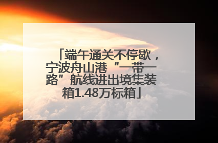 端午通关不停歇，宁波舟山港“一带一路”航线进出境集装箱1.48万标箱