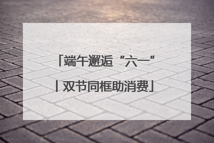端午邂逅“六一”丨双节同框助消费