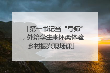第一书记当“导师”，外籍学生来怀柔体验乡村振兴现场课
