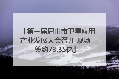 第三届眉山市卫星应用产业发展大会召开 现场签约73.35亿