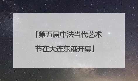 第五届中法当代艺术节在大连东港开幕
