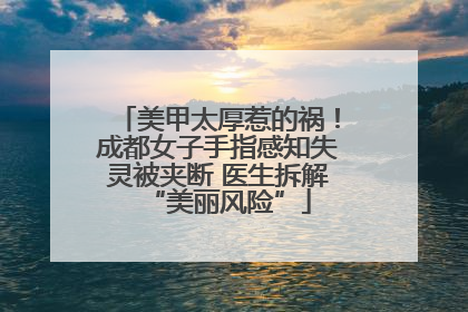 美甲太厚惹的祸！成都女子手指感知失灵被夹断 医生拆解“美丽风险”