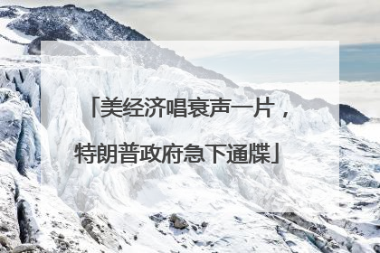 美经济唱衰声一片，特朗普政府急下通牒
