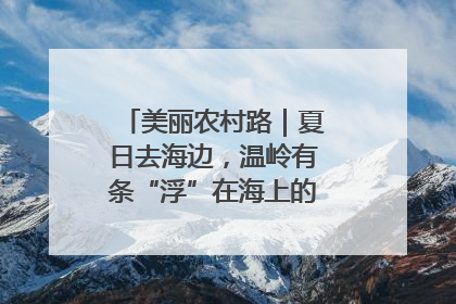 美丽农村路｜夏日去海边，温岭有条“浮”在海上的公路你去过吗？