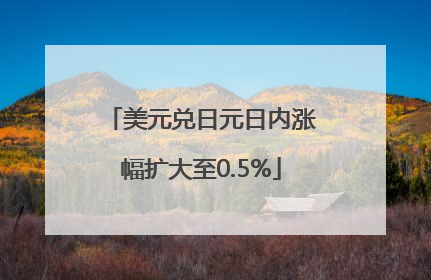 美元兑日元日内涨幅扩大至0.5%