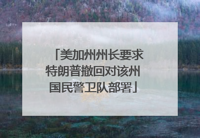美加州州长要求特朗普撤回对该州国民警卫队部署