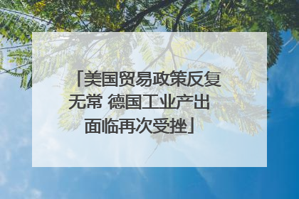 美国贸易政策反复无常 德国工业产出面临再次受挫