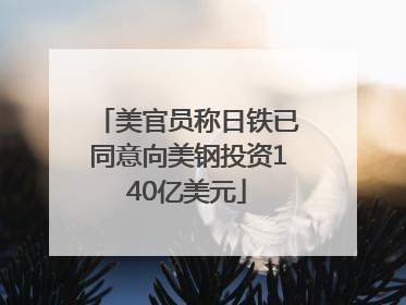 美官员称日铁已同意向美钢投资140亿美元