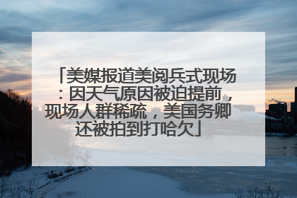 美媒报道美阅兵式现场：因天气原因被迫提前，现场人群稀疏，美国务卿还被拍到打哈欠
