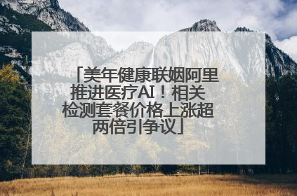 美年健康联姻阿里推进医疗AI！相关检测套餐价格上涨超两倍引争议