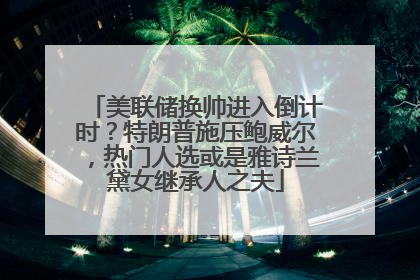美联储换帅进入倒计时？特朗普施压鲍威尔，热门人选或是雅诗兰黛女继承人之夫